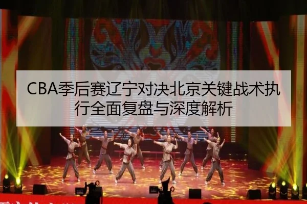 CBA季后赛辽宁对决北京关键战术执行全面复盘与深度解析 - C7